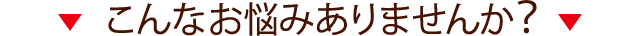 こんなお悩みありませんか？